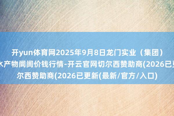 开yun体育网2025年9月8日龙门实业（集团）有限公司西三街农副水产物阛阓价钱行情-开云官网切尔西赞助商(2026已更新(最新/官方/入口)