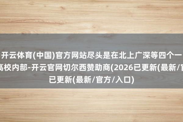 开云体育(中国)官方网站尽头是在北上广深等四个一线城市的高校内部-开云官网切尔西赞助商(2026已更新(最新/官方/入口)
