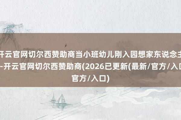 开云官网切尔西赞助商当小班幼儿刚入园想家东说念主时-开云官网切尔西赞助商(2026已更新(最新/官方/入口)