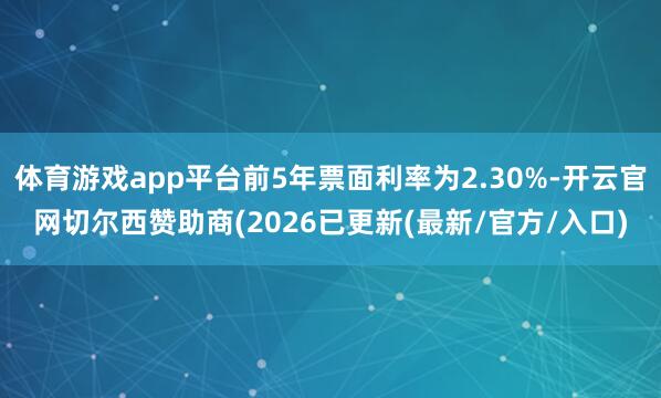 体育游戏app平台前5年票面利率为2.30%-开云官网切尔西赞助商(2026已更新(最新/官方/入口)