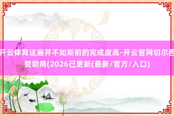 开云体育这遍并不如斯前的完成度高-开云官网切尔西赞助商(2026已更新(最新/官方/入口)