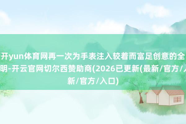 开yun体育网再一次为手表注入较着而富足创意的全新说明-开云官网切尔西赞助商(2026已更新(最新/官方/入口)