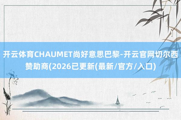 开云体育CHAUMET尚好意思巴黎-开云官网切尔西赞助商(2026已更新(最新/官方/入口)