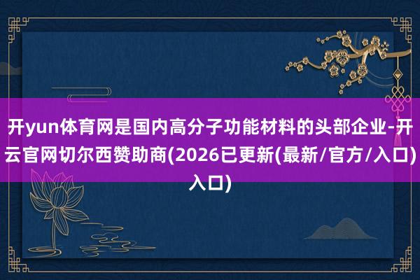 开yun体育网是国内高分子功能材料的头部企业-开云官网切尔西赞助商(2026已更新(最新/官方/入口)