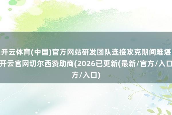 开云体育(中国)官方网站研发团队连接攻克期间难堪-开云官网切尔西赞助商(2026已更新(最新/官方/入口)