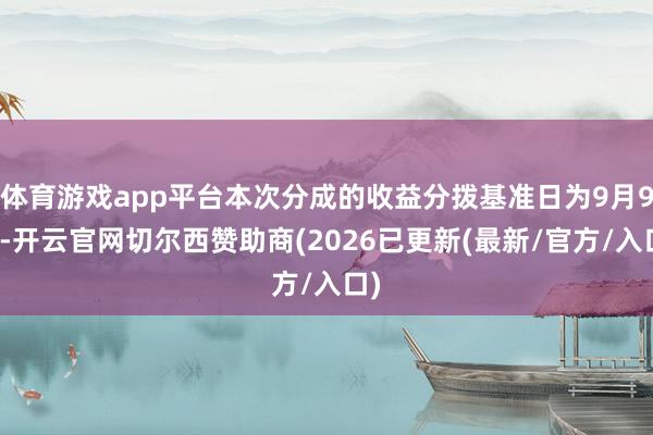 体育游戏app平台本次分成的收益分拨基准日为9月9日-开云官网切尔西赞助商(2026已更新(最新/官方/入口)