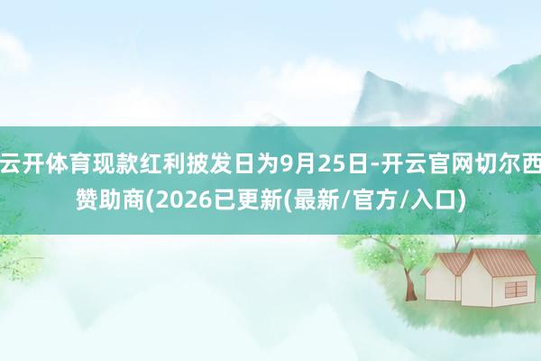 云开体育现款红利披发日为9月25日-开云官网切尔西赞助商(2026已更新(最新/官方/入口)