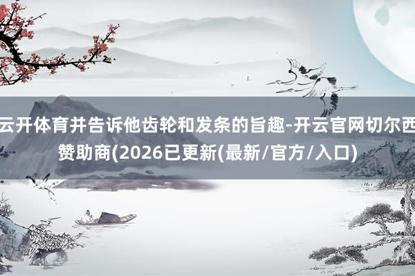 云开体育并告诉他齿轮和发条的旨趣-开云官网切尔西赞助商(2026已更新(最新/官方/入口)