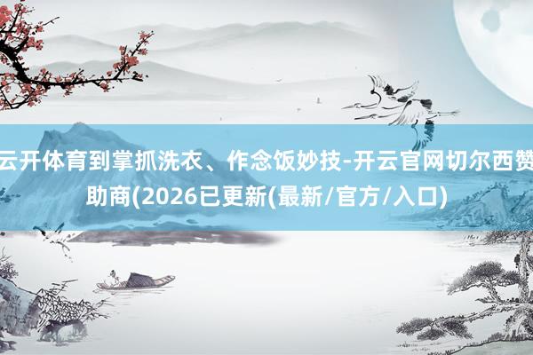 云开体育到掌抓洗衣、作念饭妙技-开云官网切尔西赞助商(2026已更新(最新/官方/入口)