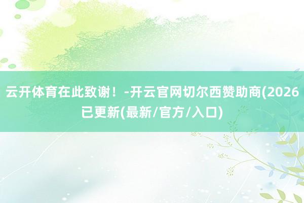 云开体育在此致谢！-开云官网切尔西赞助商(2026已更新(最新/官方/入口)