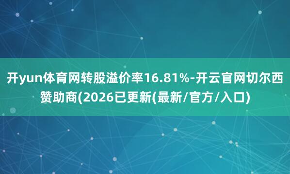 开yun体育网转股溢价率16.81%-开云官网切尔西赞助商(2026已更新(最新/官方/入口)