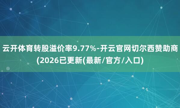 云开体育转股溢价率9.77%-开云官网切尔西赞助商(2026已更新(最新/官方/入口)