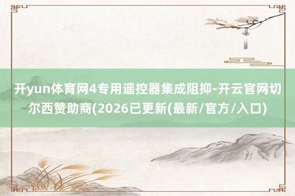 开yun体育网　　4　　专用遥控器集成阻抑-开云官网切尔西赞助商(2026已更新(最新/官方/入口)