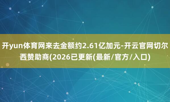 开yun体育网来去金额约2.61亿加元-开云官网切尔西赞助商(2026已更新(最新/官方/入口)