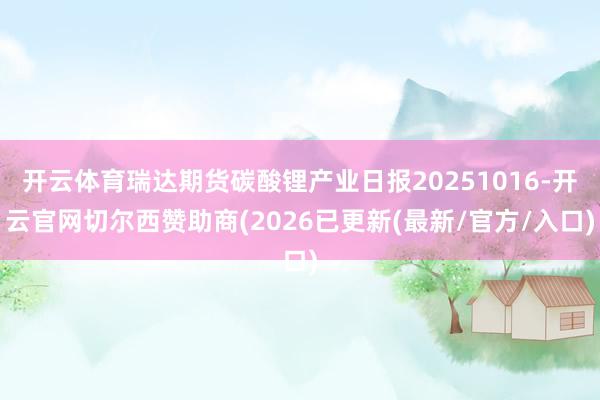 开云体育瑞达期货碳酸锂产业日报20251016-开云官网切尔西赞助商(2026已更新(最新/官方/入口)