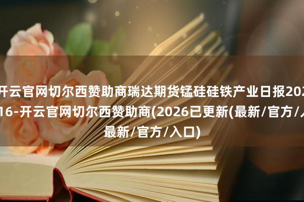开云官网切尔西赞助商瑞达期货锰硅硅铁产业日报20251016-开云官网切尔西赞助商(2026已更新(最新/官方/入口)