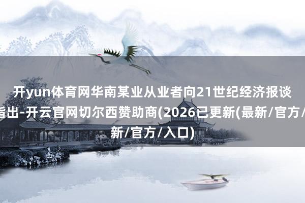 开yun体育网　　华南某业从业者向21世纪经济报谈记者指出-开云官网切尔西赞助商(2026已更新(最