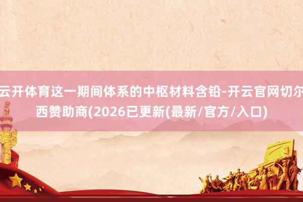云开体育这一期间体系的中枢材料含铅-开云官网切尔西赞助商(2026已更新(最新/官方/入口)